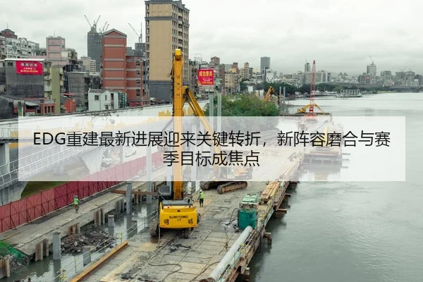 EDG重建最新进展迎来关键转折，新阵容磨合与赛季目标成焦点