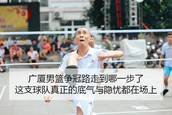 广厦男篮争冠路走到哪一步了 这支球队真正的底气与隐忧都在场上
