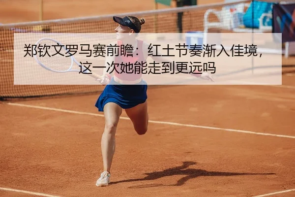 郑钦文罗马赛前瞻：红土节奏渐入佳境，这一次她能走到更远吗