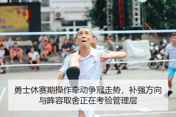 勇士休赛期操作牵动争冠走势，补强方向与阵容取舍正在考验管理层