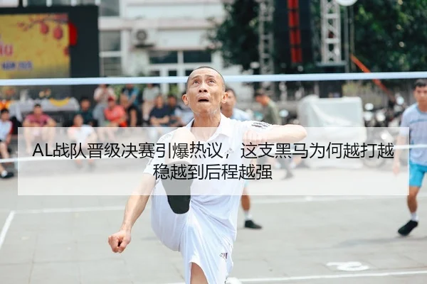 AL战队晋级决赛引爆热议，这支黑马为何越打越稳越到后程越强