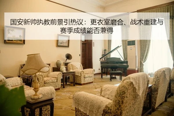 国安新帅执教前景引热议：更衣室磨合、战术重建与赛季成绩能否兼得